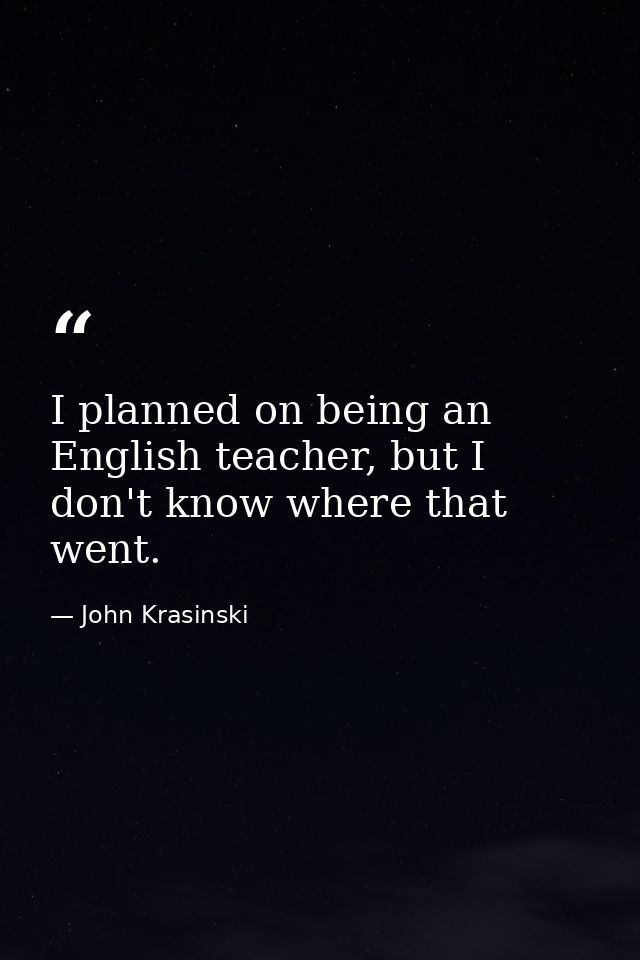 I planned on being an English teacher, but I don't know where that went. — John Krasinski