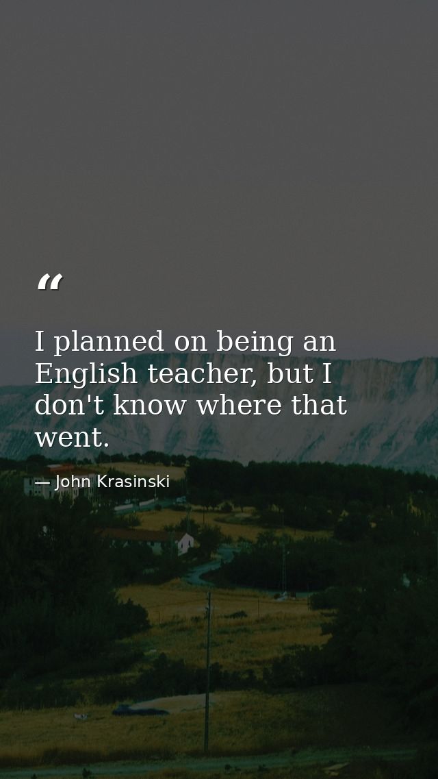I planned on being an English teacher, but I don't know where that went. — John Krasinski