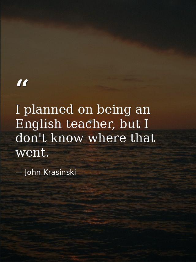 I planned on being an English teacher, but I don't know where that went. — John Krasinski