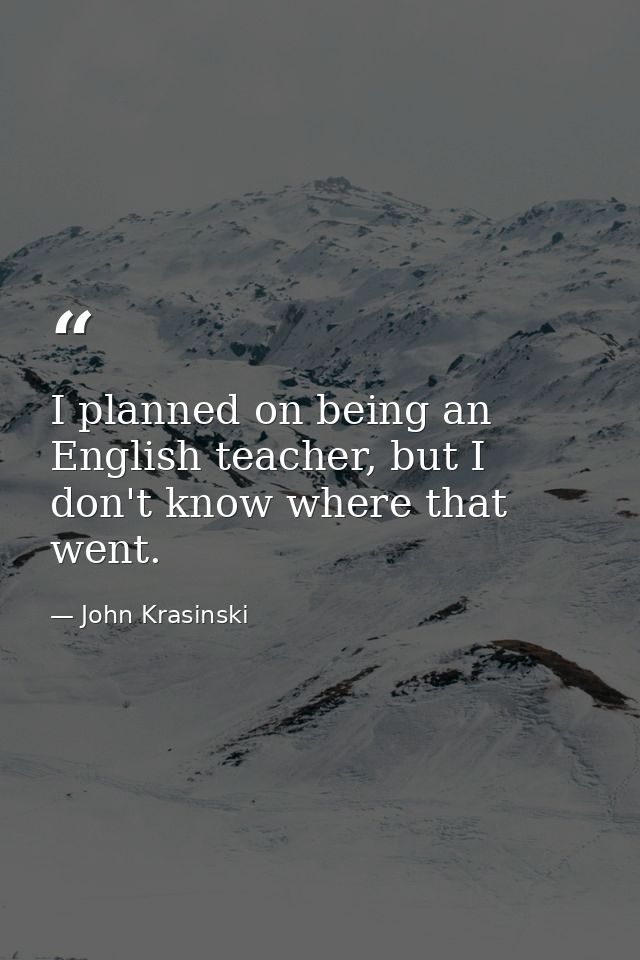I planned on being an English teacher, but I don't know where that went. — John Krasinski