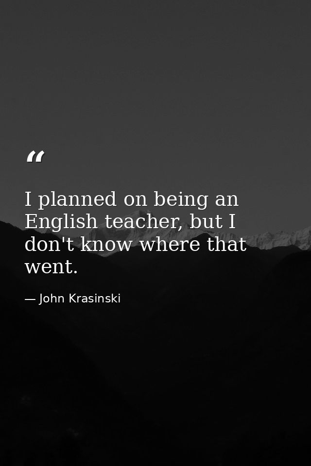 I planned on being an English teacher, but I don't know where that went. — John Krasinski