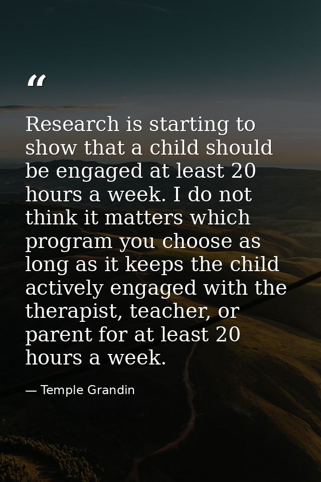 Research is starting to show that a child should be engaged at least 20 hours a week. I do not think it matters which pr — Temple Grandin