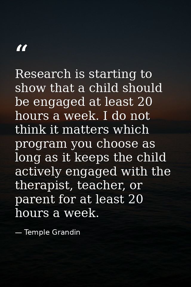 Research is starting to show that a child should be engaged at least 20 hours a week. I do not think it matters which pr — Temple Grandin