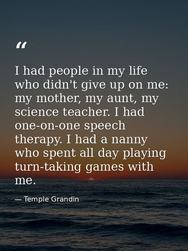 I had people in my life who didn't give up on me: my mother, my aunt, my science teacher. I had one-on-one speech therap — Temple Grandin
