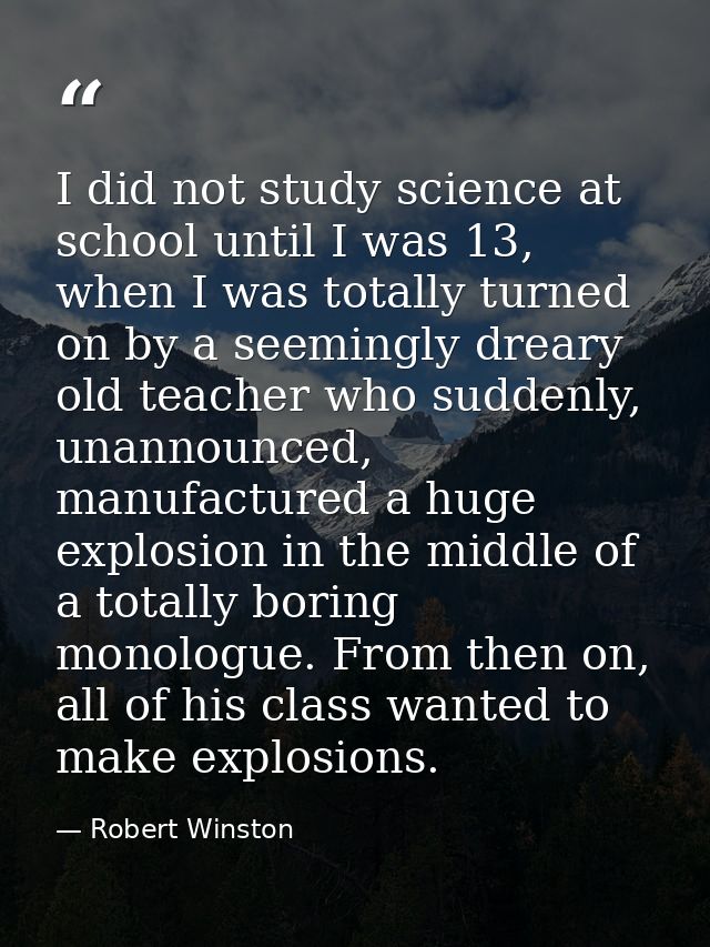 I did not study science at school until I was 13, when I was totally turned on by a seemingly dreary old teacher who sud — Robert Winston