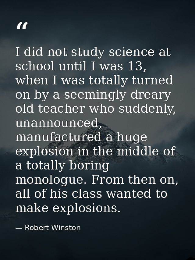 I did not study science at school until I was 13, when I was totally turned on by a seemingly dreary old teacher who sud — Robert Winston