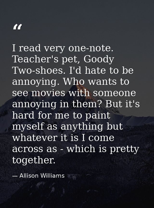 I read very one-note. Teacher's pet, Goody Two-shoes. I'd hate to be annoying. Who wants to see movies with someone anno — Allison Williams