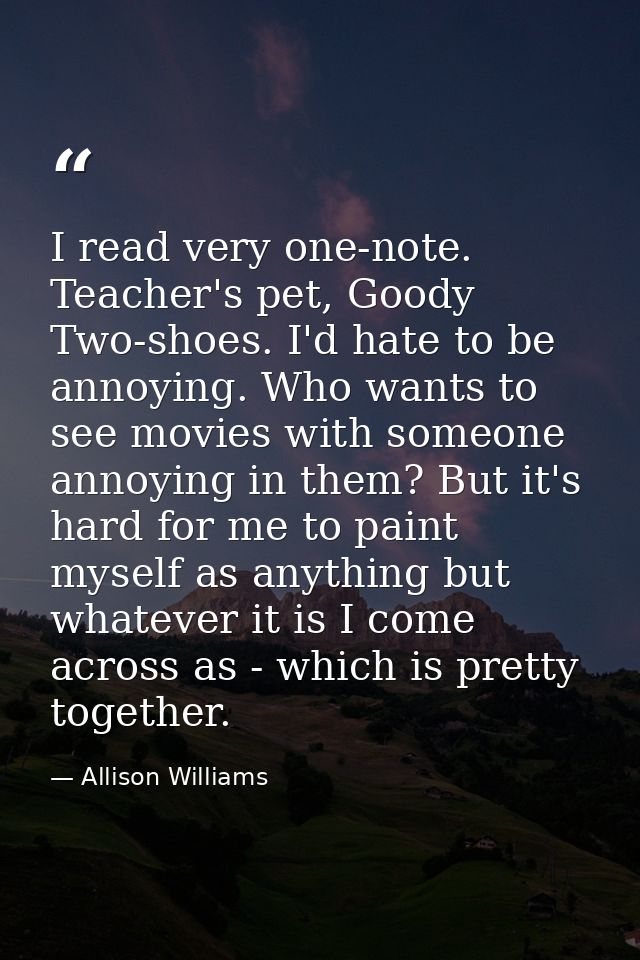 I read very one-note. Teacher's pet, Goody Two-shoes. I'd hate to be annoying. Who wants to see movies with someone anno — Allison Williams