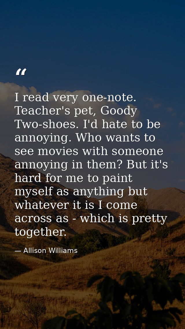 I read very one-note. Teacher's pet, Goody Two-shoes. I'd hate to be annoying. Who wants to see movies with someone anno — Allison Williams
