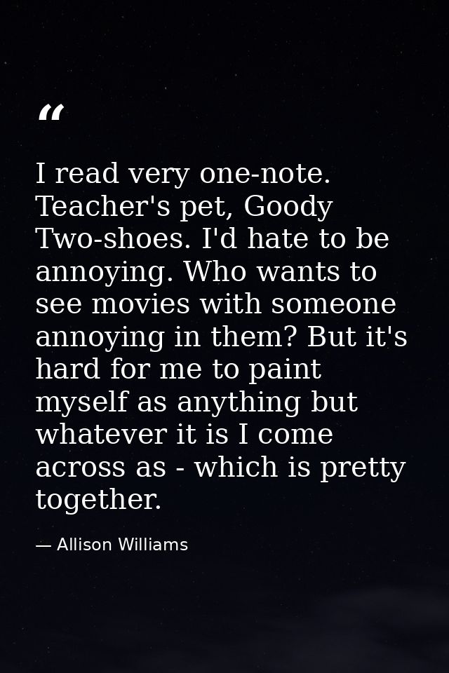 I read very one-note. Teacher's pet, Goody Two-shoes. I'd hate to be annoying. Who wants to see movies with someone anno — Allison Williams