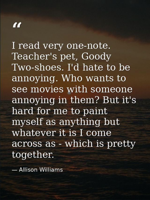I read very one-note. Teacher's pet, Goody Two-shoes. I'd hate to be annoying. Who wants to see movies with someone anno — Allison Williams