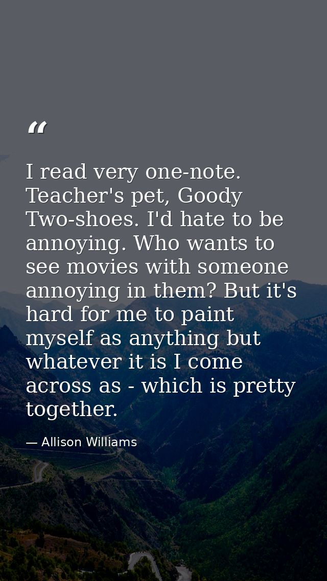 I read very one-note. Teacher's pet, Goody Two-shoes. I'd hate to be annoying. Who wants to see movies with someone anno — Allison Williams