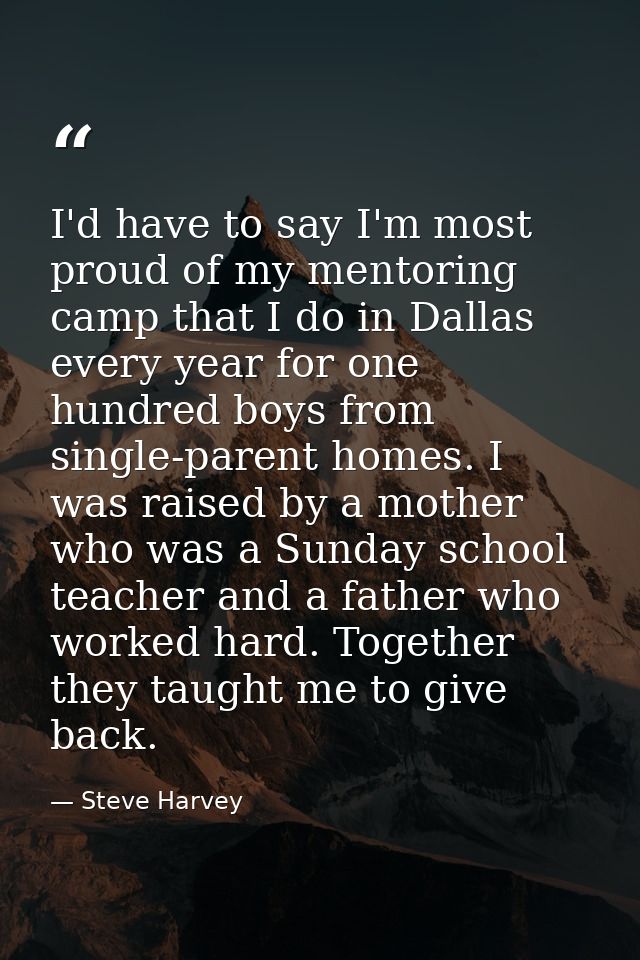 I'd have to say I'm most proud of my mentoring camp that I do in Dallas every year for one hundred boys from single-pare — Steve Harvey