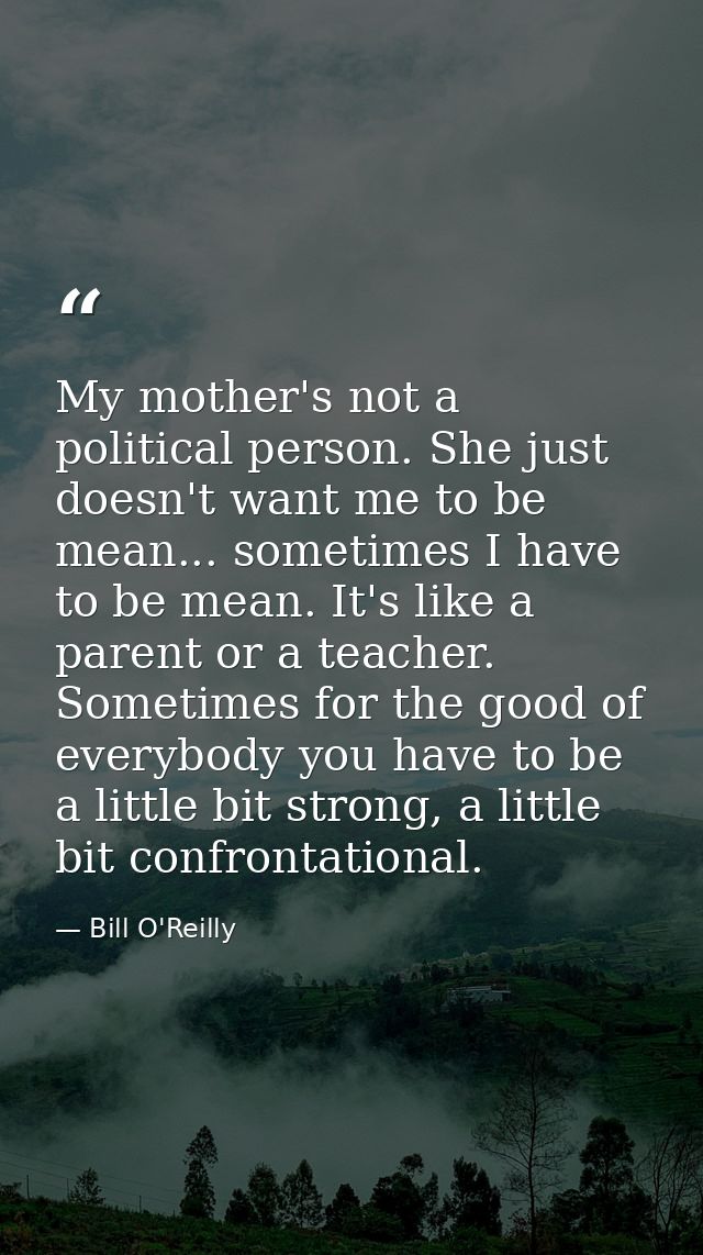 My mother's not a political person. She just doesn't want me to be mean... sometimes I have to be mean. It's like a pare — Bill O'Reilly