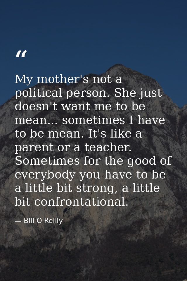 My mother's not a political person. She just doesn't want me to be mean... sometimes I have to be mean. It's like a pare — Bill O'Reilly
