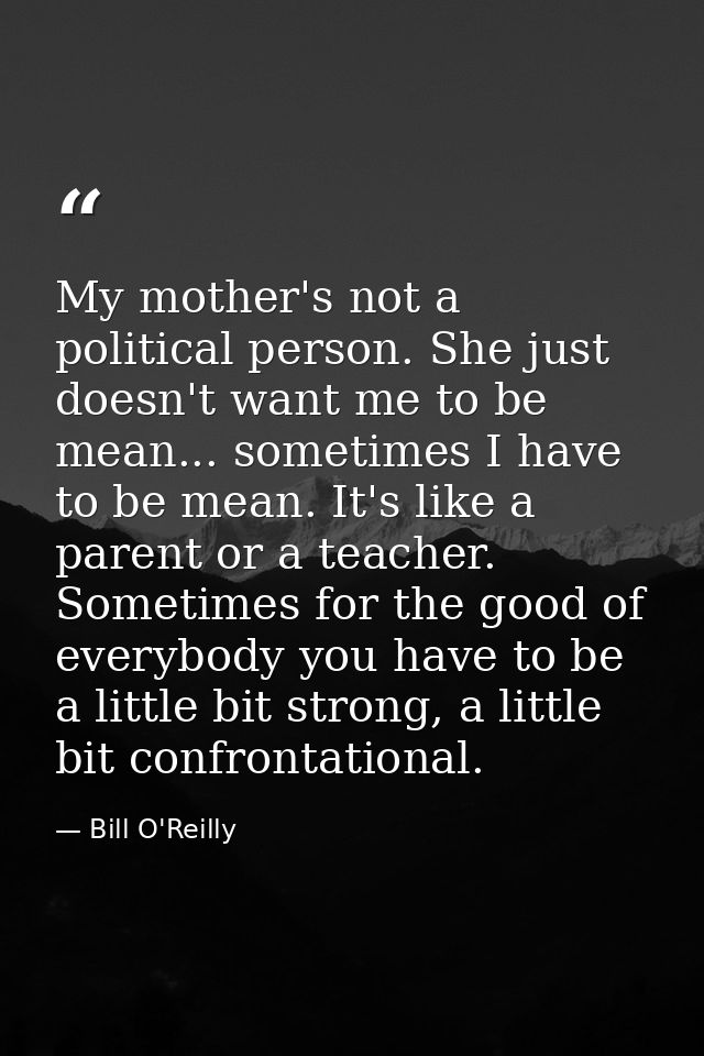 My mother's not a political person. She just doesn't want me to be mean... sometimes I have to be mean. It's like a pare — Bill O'Reilly