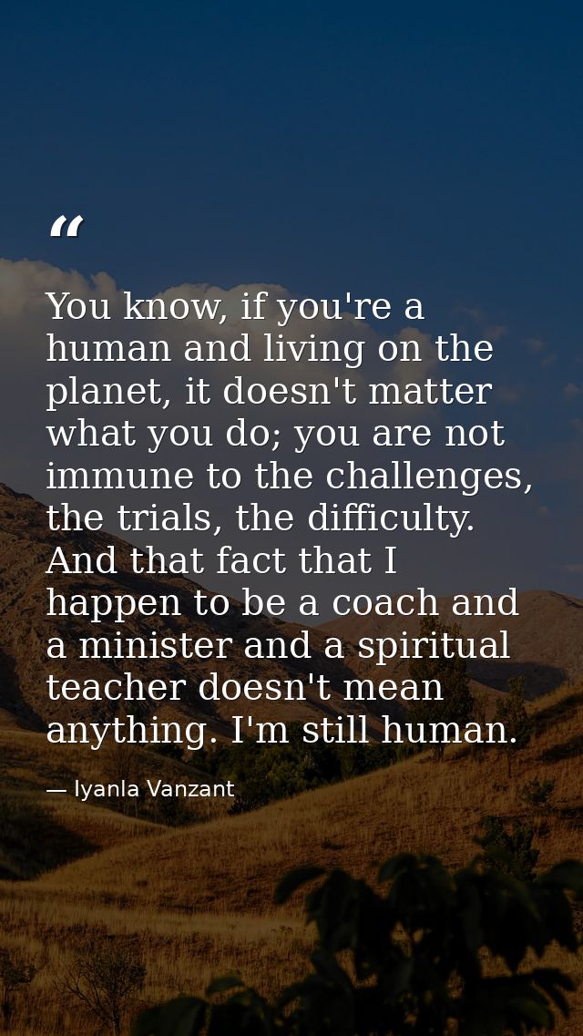 You know, if you're a human and living on the planet, it doesn't matter what you do; you are not immune to the challenge — Iyanla Vanzant