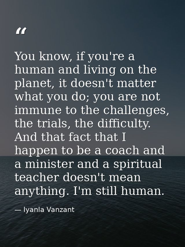 You know, if you're a human and living on the planet, it doesn't matter what you do; you are not immune to the challenge — Iyanla Vanzant