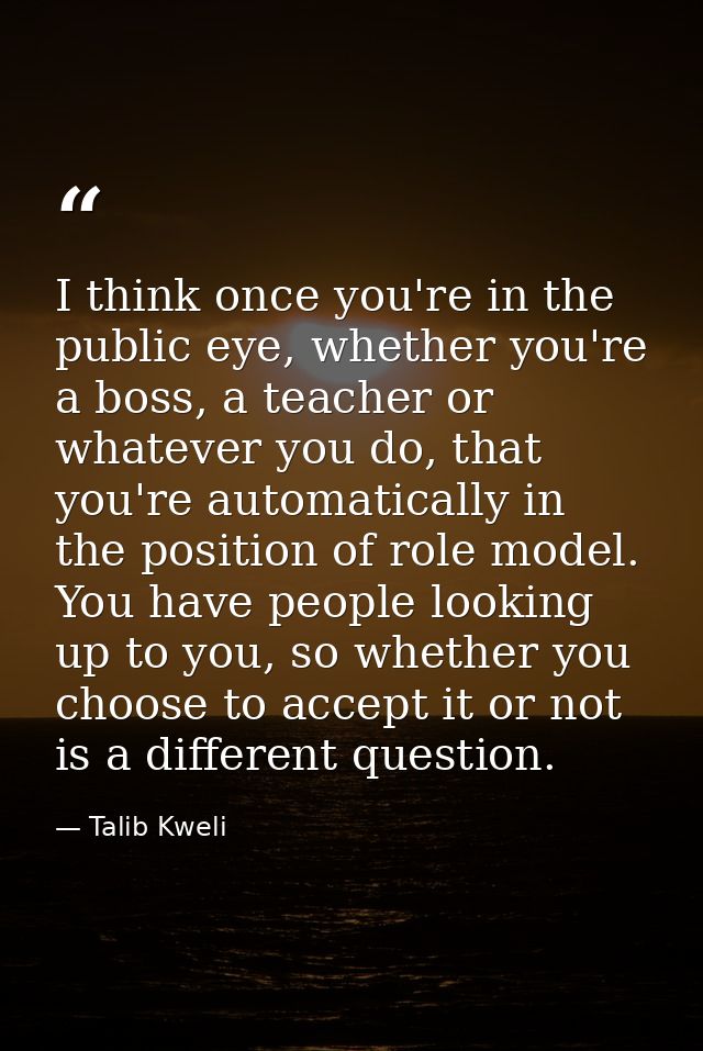 I think once you're in the public eye, whether you're a boss, a teacher or whatever you do, that you're automatically in — Talib Kweli