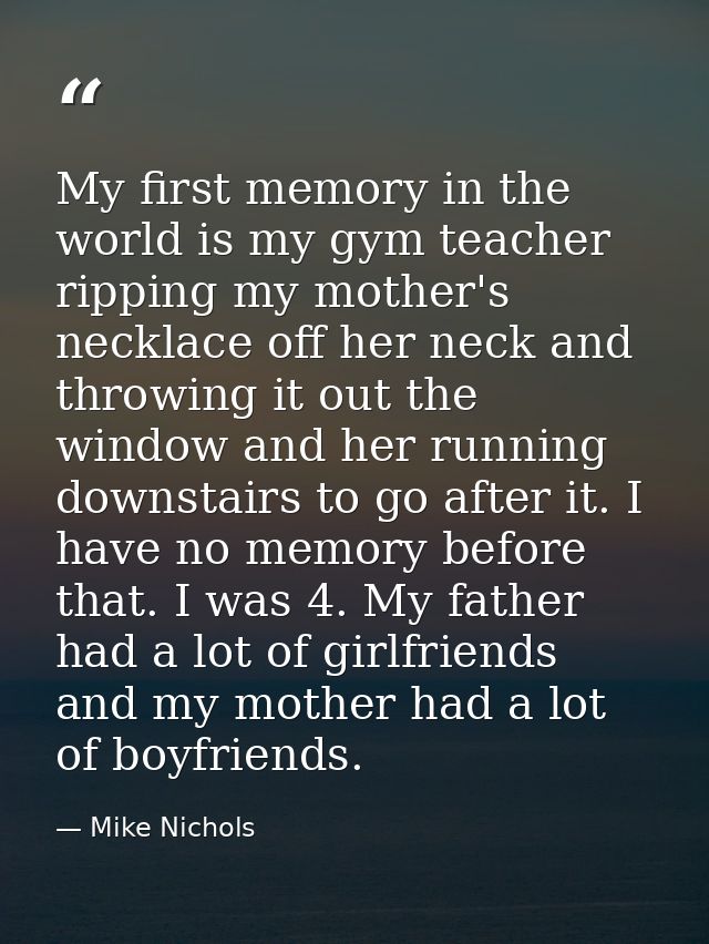 My first memory in the world is my gym teacher ripping my mother's necklace off her neck and throwing it out the window  — Mike Nichols