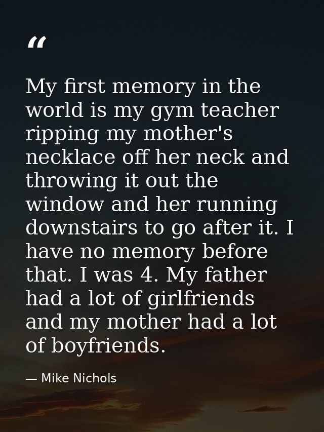 My first memory in the world is my gym teacher ripping my mother's necklace off her neck and throwing it out the window  — Mike Nichols