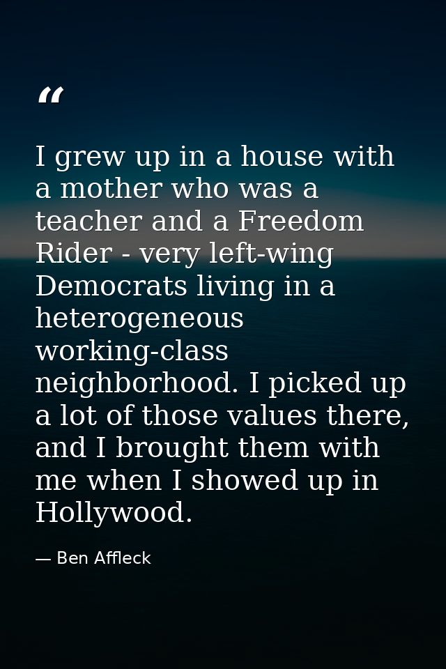 I grew up in a house with a mother who was a teacher and a Freedom Rider - very left-wing Democrats living in a heteroge — Ben Affleck