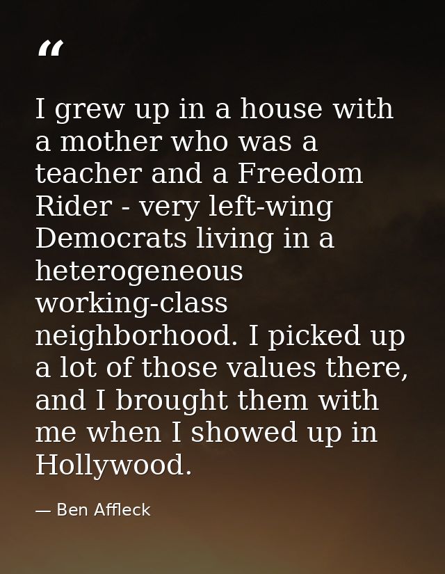 I grew up in a house with a mother who was a teacher and a Freedom Rider - very left-wing Democrats living in a heteroge — Ben Affleck
