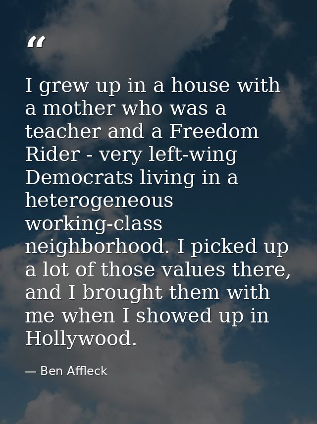 I grew up in a house with a mother who was a teacher and a Freedom Rider - very left-wing Democrats living in a heteroge — Ben Affleck