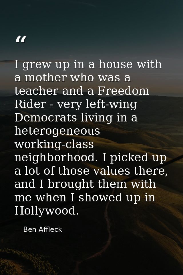 I grew up in a house with a mother who was a teacher and a Freedom Rider - very left-wing Democrats living in a heteroge — Ben Affleck
