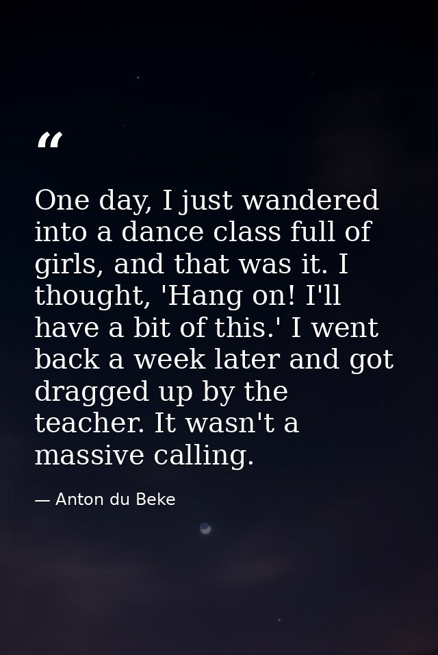 One day, I just wandered into a dance class full of girls, and that was it. I thought, 'Hang on! I'll have a bit of this — Anton du Beke