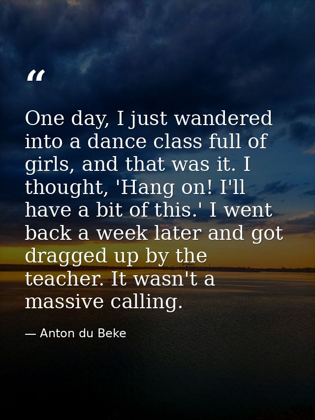 One day, I just wandered into a dance class full of girls, and that was it. I thought, 'Hang on! I'll have a bit of this — Anton du Beke