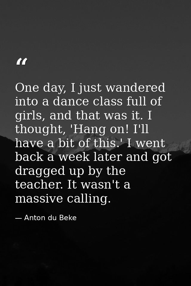 One day, I just wandered into a dance class full of girls, and that was it. I thought, 'Hang on! I'll have a bit of this — Anton du Beke