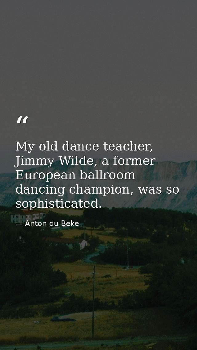 My old dance teacher, Jimmy Wilde, a former European ballroom dancing champion, was so sophisticated. — Anton du Beke