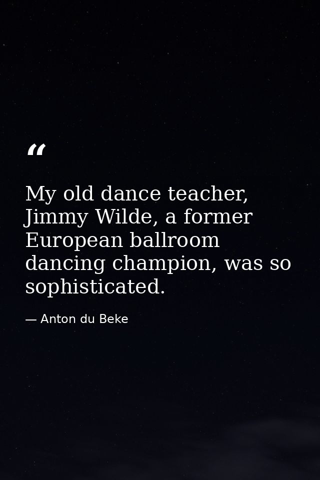 My old dance teacher, Jimmy Wilde, a former European ballroom dancing champion, was so sophisticated. — Anton du Beke