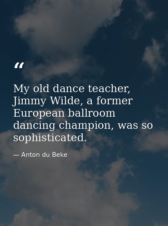 My old dance teacher, Jimmy Wilde, a former European ballroom dancing champion, was so sophisticated. — Anton du Beke