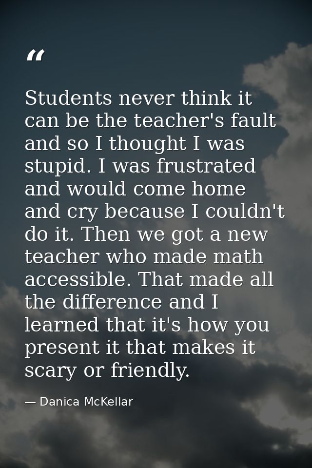 Students never think it can be the teacher's fault and so I thought I was stupid. I was frustrated and would come home a — Danica McKellar
