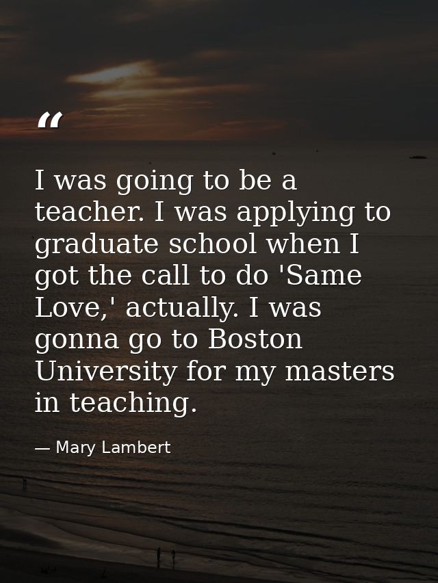 I was going to be a teacher. I was applying to graduate school when I got the call to do 'Same Love,' actually. I was go — Mary Lambert