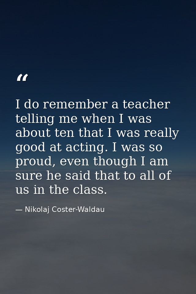 I do remember a teacher telling me when I was about ten that I was really good at acting. I was so proud, even though I  — Nikolaj Coster-Waldau