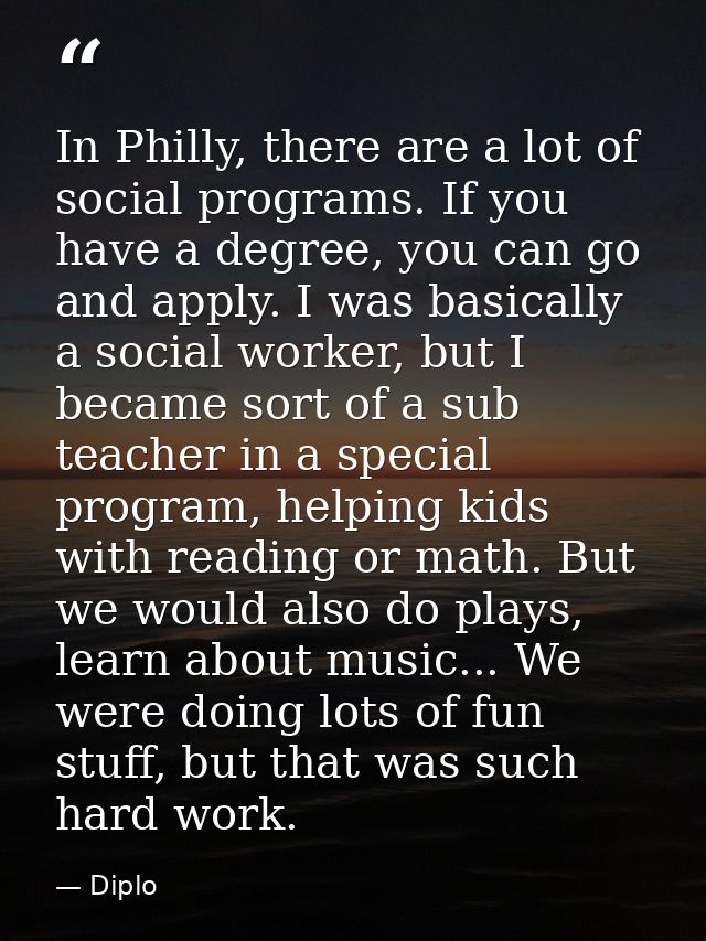 In Philly, there are a lot of social programs. If you have a degree, you can go and apply. I was basically a social work — Diplo