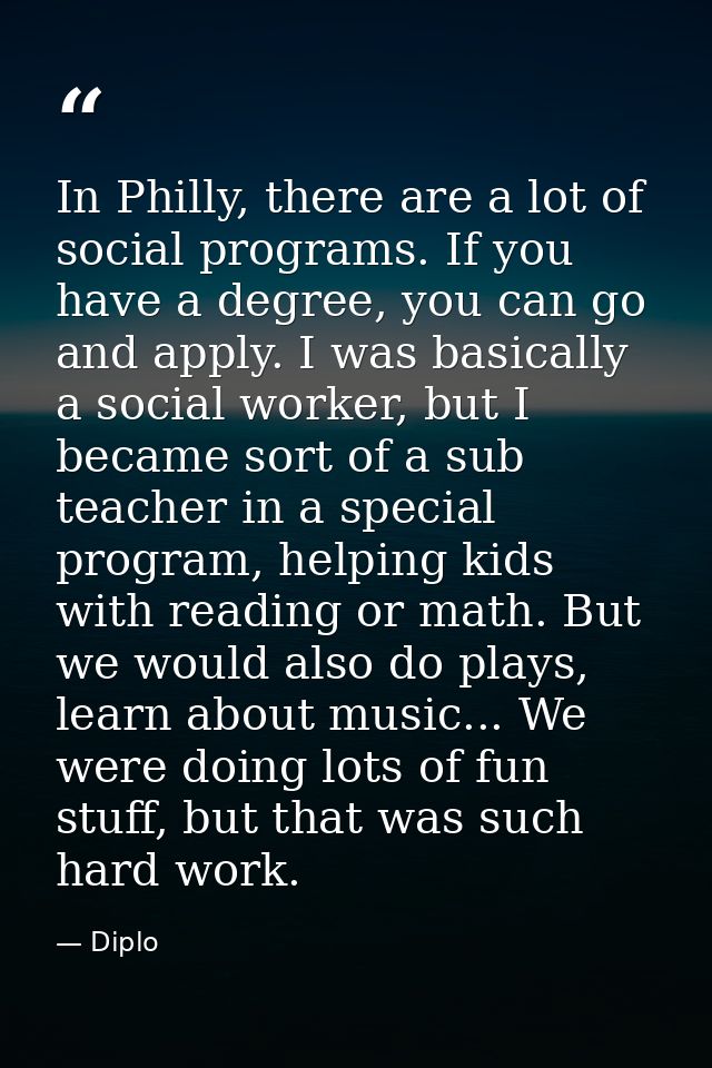 In Philly, there are a lot of social programs. If you have a degree, you can go and apply. I was basically a social work — Diplo