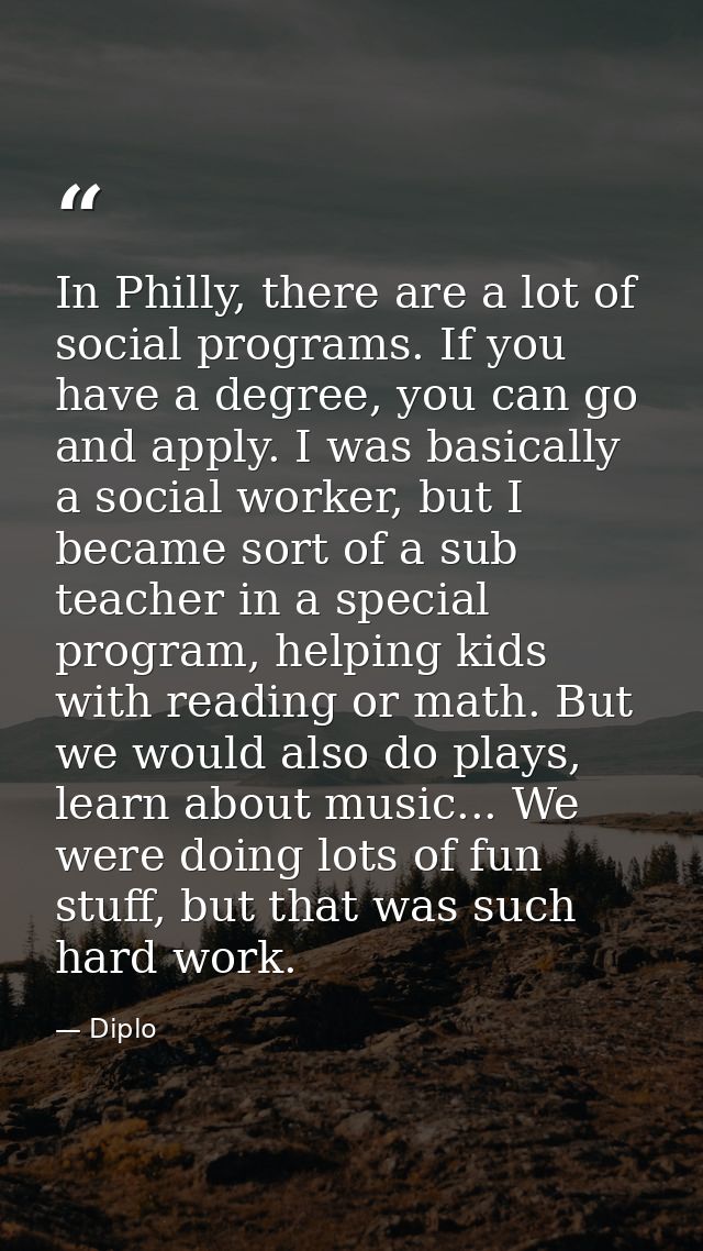 In Philly, there are a lot of social programs. If you have a degree, you can go and apply. I was basically a social work — Diplo