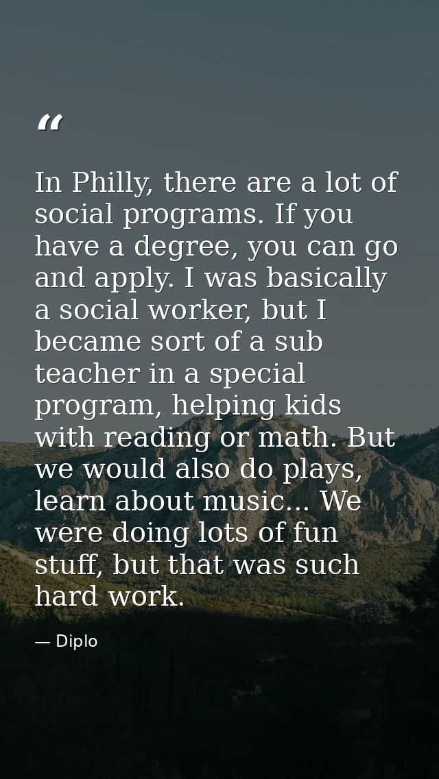 In Philly, there are a lot of social programs. If you have a degree, you can go and apply. I was basically a social work — Diplo