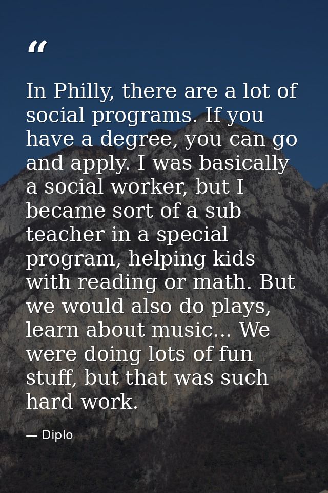 In Philly, there are a lot of social programs. If you have a degree, you can go and apply. I was basically a social work — Diplo