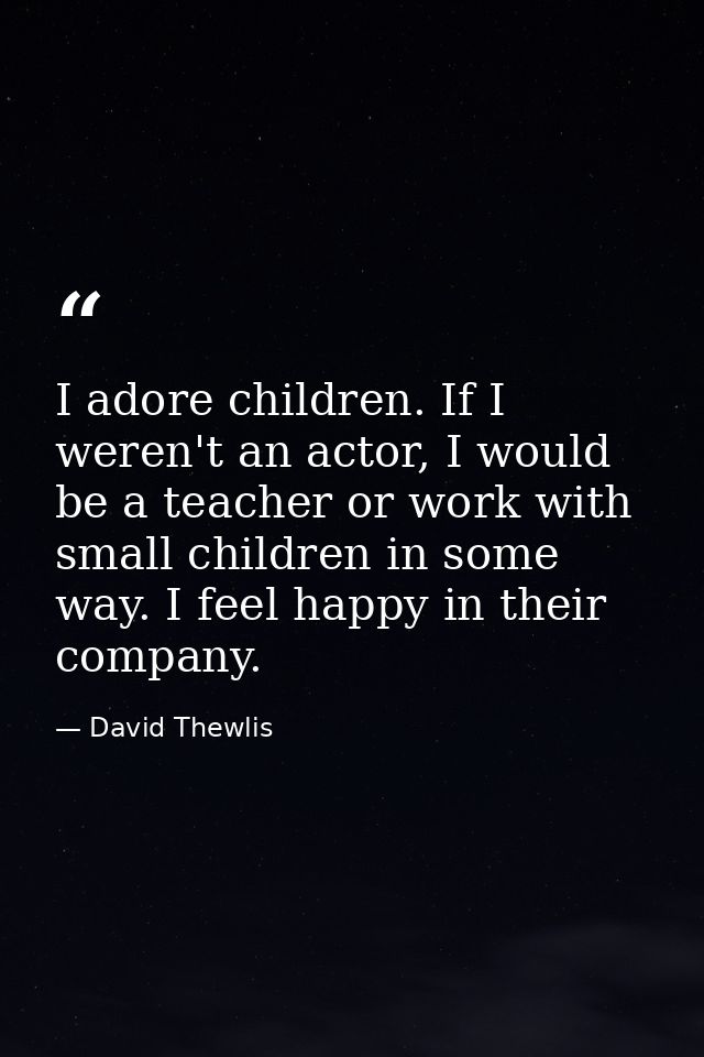 I adore children. If I weren't an actor, I would be a teacher or work with small children in some way. I feel happy in t — David Thewlis