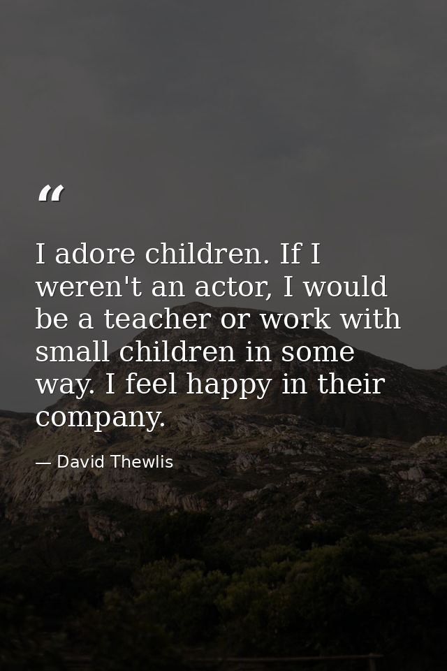 I adore children. If I weren't an actor, I would be a teacher or work with small children in some way. I feel happy in t — David Thewlis