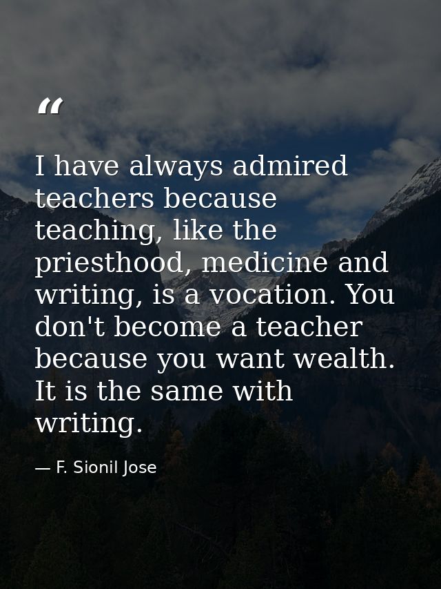 I have always admired teachers because teaching, like the priesthood, medicine and writing, is a vocation. You don't bec — F. Sionil Jose
