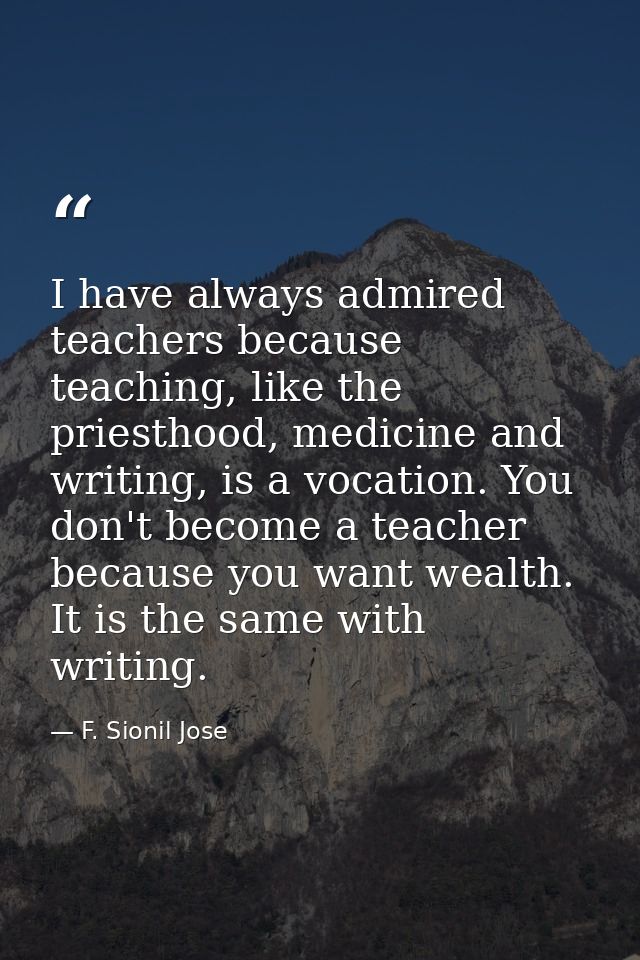 I have always admired teachers because teaching, like the priesthood, medicine and writing, is a vocation. You don't bec — F. Sionil Jose