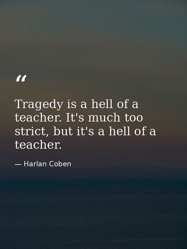 Tragedy is a hell of a teacher. It's much too strict, but it's a hell of a teacher. — Harlan Coben