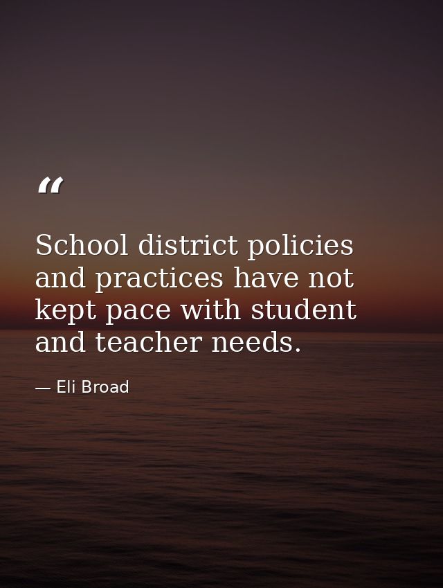 School district policies and practices have not kept pace with student and teacher needs. — Eli Broad