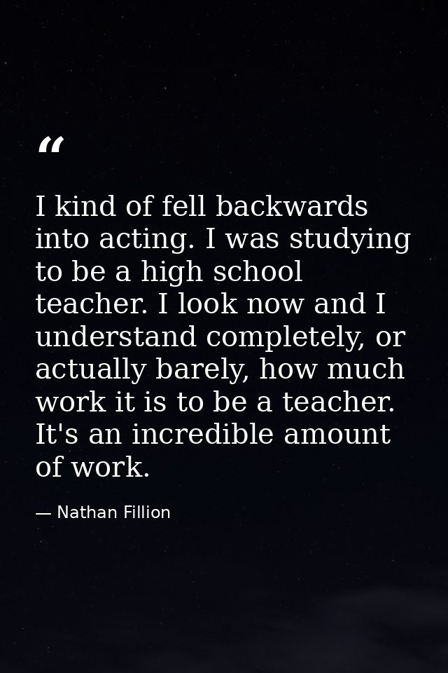 I kind of fell backwards into acting. I was studying to be a high school teacher. I look now and I understand completely — Nathan Fillion